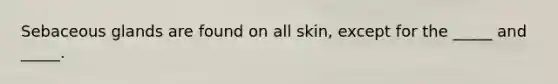 Sebaceous glands are found on all skin, except for the _____ and _____.