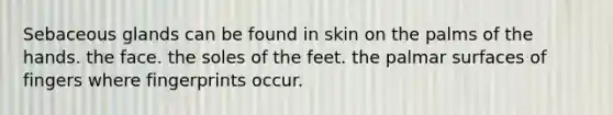 Sebaceous glands can be found in skin on the palms of the hands. the face. the soles of the feet. the palmar surfaces of fingers where fingerprints occur.