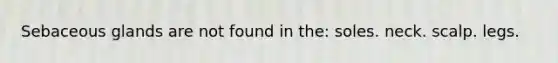 Sebaceous glands are not found in the: soles. neck. scalp. legs.