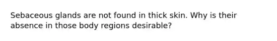 Sebaceous glands are not found in thick skin. Why is their absence in those body regions desirable?