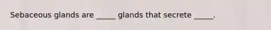 Sebaceous glands are _____ glands that secrete _____.