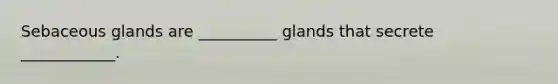 Sebaceous glands are __________ glands that secrete ____________.