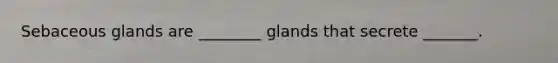 Sebaceous glands are ________ glands that secrete _______.