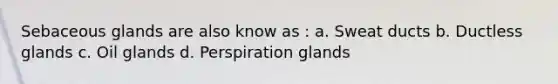 Sebaceous glands are also know as : a. Sweat ducts b. Ductless glands c. Oil glands d. Perspiration glands