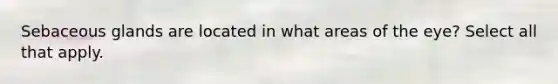 Sebaceous glands are located in what areas of the eye? Select all that apply.