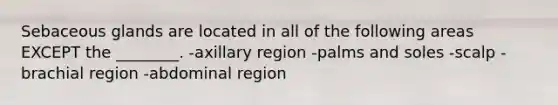 Sebaceous glands are located in all of the following areas EXCEPT the ________. -axillary region -palms and soles -scalp -brachial region -abdominal region
