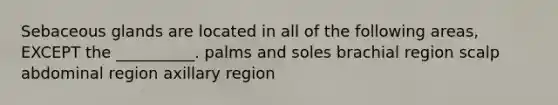 Sebaceous glands are located in all of the following areas, EXCEPT the __________. palms and soles brachial region scalp abdominal region axillary region
