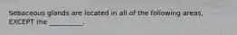Sebaceous glands are located in all of the following areas, EXCEPT the __________.