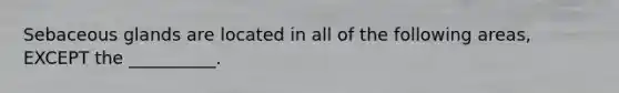 Sebaceous glands are located in all of the following areas, EXCEPT the __________.