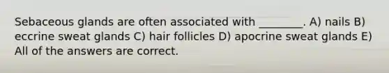 Sebaceous glands are often associated with ________. A) nails B) eccrine sweat glands C) hair follicles D) apocrine sweat glands E) All of the answers are correct.