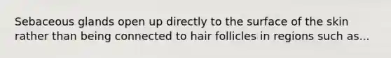 Sebaceous glands open up directly to the surface of the skin rather than being connected to hair follicles in regions such as...