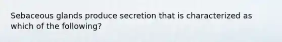 Sebaceous glands produce secretion that is characterized as which of the following?