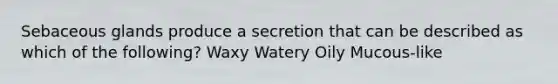 Sebaceous glands produce a secretion that can be described as which of the following? Waxy Watery Oily Mucous-like