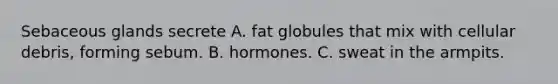 Sebaceous glands secrete A. fat globules that mix with cellular debris, forming sebum. B. hormones. C. sweat in the armpits.