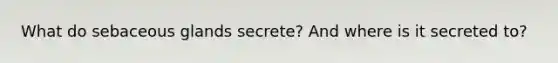 What do sebaceous glands secrete? And where is it secreted to?