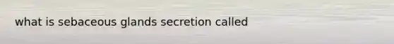 what is sebaceous glands secretion called