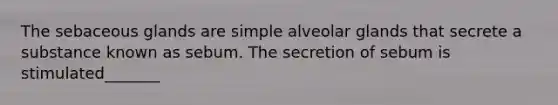 The sebaceous glands are simple alveolar glands that secrete a substance known as sebum. The secretion of sebum is stimulated_______