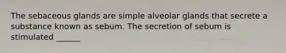 The sebaceous glands are simple alveolar glands that secrete a substance known as sebum. The secretion of sebum is stimulated ______