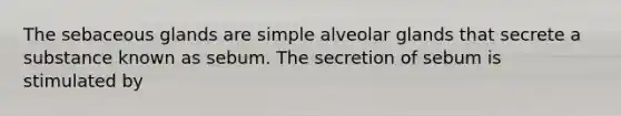 The sebaceous glands are simple alveolar glands that secrete a substance known as sebum. The secretion of sebum is stimulated by