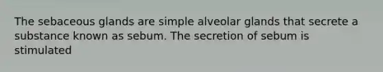 The sebaceous glands are simple alveolar glands that secrete a substance known as sebum. The secretion of sebum is stimulated