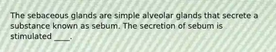 The sebaceous glands are simple alveolar glands that secrete a substance known as sebum. The secretion of sebum is stimulated ____.