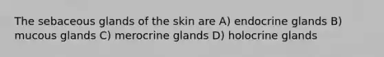 The sebaceous glands of the skin are A) endocrine glands B) mucous glands C) merocrine glands D) holocrine glands