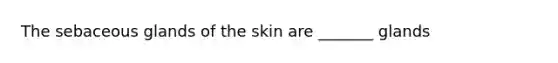 The sebaceous glands of the skin are _______ glands