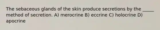 The sebaceous glands of the skin produce secretions by the _____ method of secretion. A) merocrine B) eccrine C) holocrine D) apocrine