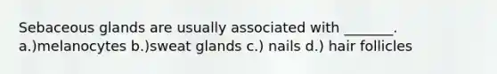 Sebaceous glands are usually associated with _______. a.)melanocytes b.)sweat glands c.) nails d.) hair follicles