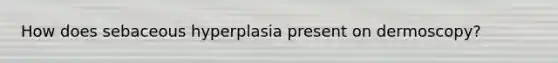 How does sebaceous hyperplasia present on dermoscopy?