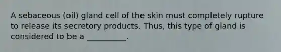 A sebaceous (oil) gland cell of the skin must completely rupture to release its secretory products. Thus, this type of gland is considered to be a __________.