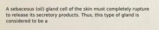 A sebaceous (oil) gland cell of the skin must completely rupture to release its secretory products. Thus, this type of gland is considered to be a