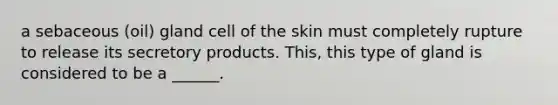 a sebaceous (oil) gland cell of the skin must completely rupture to release its secretory products. This, this type of gland is considered to be a ______.