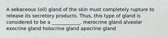 A sebaceous (oil) gland of the skin must completely rupture to release its secretory products. Thus, this type of gland is considered to be a ____________. merocrine gland alveolar exocrine gland holocrine gland apocrine gland