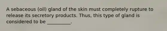 A sebaceous (oil) gland of the skin must completely rupture to release its secretory products. Thus, this type of gland is considered to be __________.