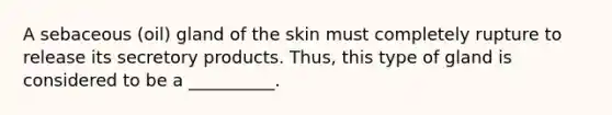 A sebaceous (oil) gland of the skin must completely rupture to release its secretory products. Thus, this type of gland is considered to be a __________.