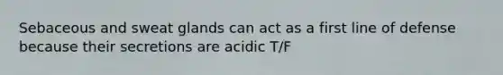 Sebaceous and sweat glands can act as a first line of defense because their secretions are acidic T/F