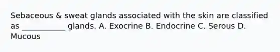 Sebaceous & sweat glands associated with the skin are classified as ___________ glands. A. Exocrine B. Endocrine C. Serous D. Mucous