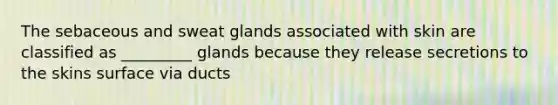 The sebaceous and sweat glands associated with skin are classified as _________ glands because they release secretions to the skins surface via ducts