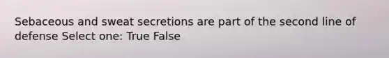 Sebaceous and sweat secretions are part of the second line of defense Select one: True False