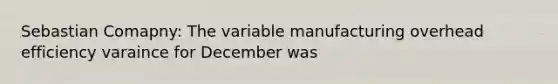 Sebastian Comapny: The variable manufacturing overhead efficiency varaince for December was