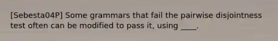 [Sebesta04P] Some grammars that fail the pairwise disjointness test often can be modified to pass it, using ____.