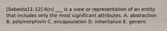 [Sebesta11-12] A(n) ___ is a view or representation of an entity that includes only the most significant attributes. A. abstraction B. polymorphism C. encapsulation D. inheritance E. generic