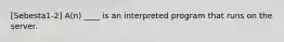 [Sebesta1-2] A(n) ____ is an interpreted program that runs on the server.