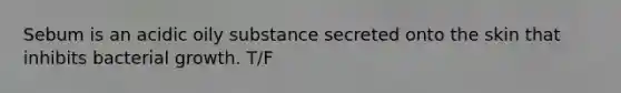 Sebum is an acidic oily substance secreted onto the skin that inhibits bacterial growth. T/F