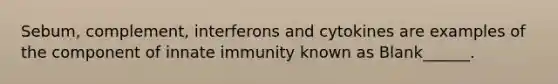 Sebum, complement, interferons and cytokines are examples of the component of innate immunity known as Blank______.