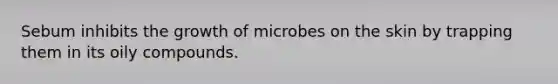 Sebum inhibits the growth of microbes on the skin by trapping them in its oily compounds.