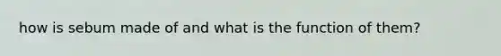 how is sebum made of and what is the function of them?