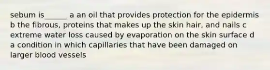 sebum is______ a an oil that provides protection for the epidermis b the fibrous, proteins that makes up the skin hair, and nails c extreme water loss caused by evaporation on the skin surface d a condition in which capillaries that have been damaged on larger blood vessels
