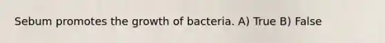 Sebum promotes the growth of bacteria. A) True B) False